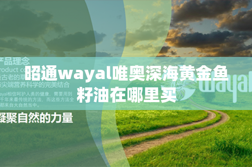 昭通wayal唯奥深海黄金鱼籽油在哪里买