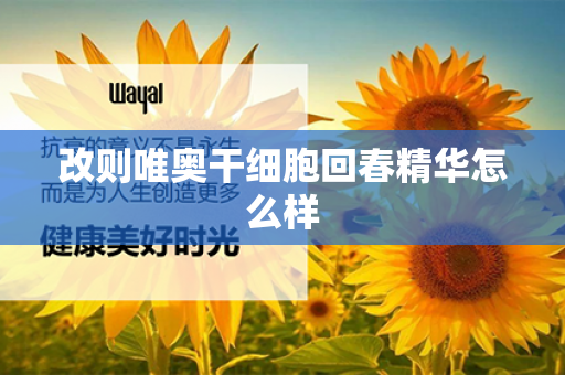 改则唯奥干细胞回春精华怎么样第1张-Wayal唯奥公司