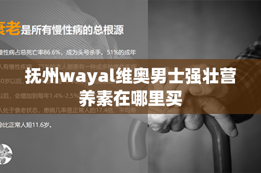 抚州wayal维奥男士强壮营养素在哪里买第1张-Wayal唯奥公司