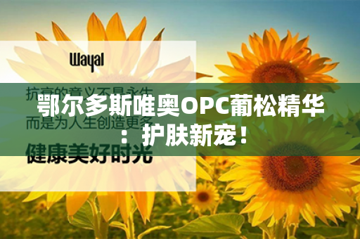 鄂尔多斯唯奥OPC葡松精华：护肤新宠！第1张-Wayal唯奥公司