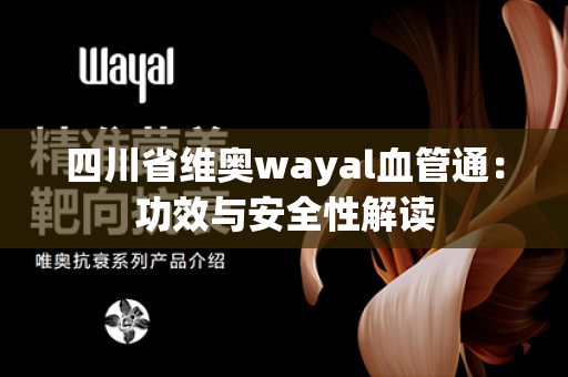 四川省维奥wayal血管通：功效与安全性解读第1张-Wayal唯奥公司