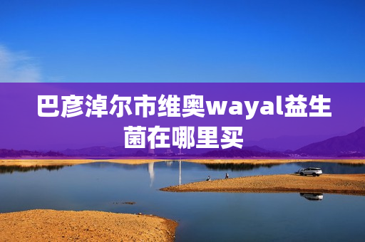 巴彦淖尔市维奥wayal益生菌在哪里买第1张-Wayal唯奥公司