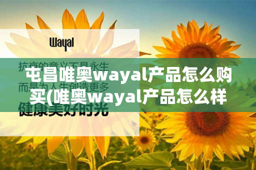 屯昌唯奥wayal产品怎么购买(唯奥wayal产品怎么样)第1张-Wayal唯奥公司