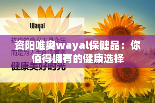 资阳唯奥wayal保健品：你值得拥有的健康选择