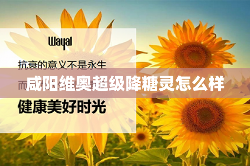 咸阳维奥超级降糖灵怎么样第1张-Wayal唯奥公司