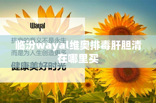 临汾wayal维奥排毒肝胆清在哪里买第1张-Wayal唯奥公司