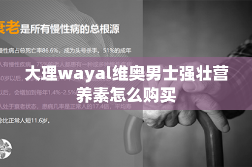 大理wayal维奥男士强壮营养素怎么购买第1张-Wayal唯奥公司