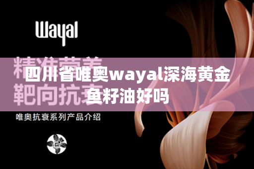 四川省唯奥wayal深海黄金鱼籽油好吗第1张-Wayal唯奥公司