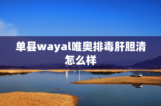 单县wayal唯奥排毒肝胆清怎么样