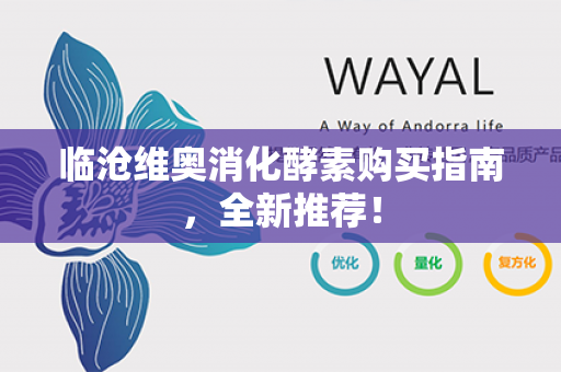 临沧维奥消化酵素购买指南，全新推荐！第1张-Wayal唯奥公司