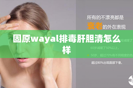 固原wayal排毒肝胆清怎么样