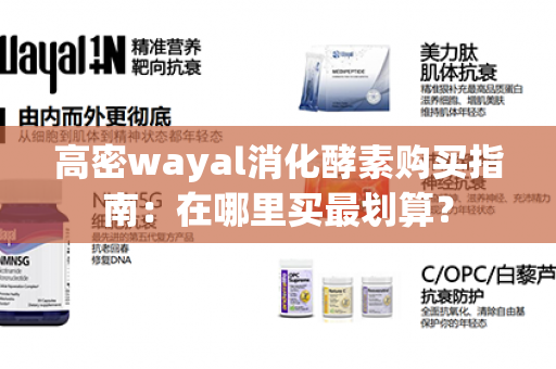 高密wayal消化酵素购买指南：在哪里买最划算？