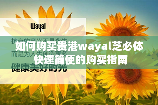 如何购买贵港wayal芝必体 快速简便的购买指南