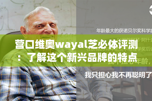 营口维奥wayal芝必体评测：了解这个新兴品牌的特点和用户口碑如何