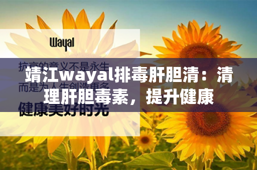 靖江wayal排毒肝胆清：清理肝胆毒素，提升健康