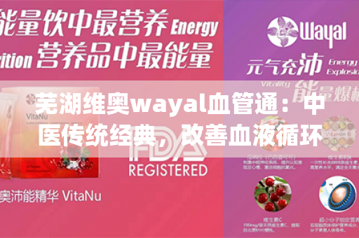 芜湖维奥wayal血管通：中医传统经典，改善血液循环，提升身体健康！