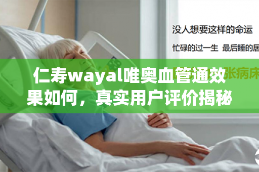 仁寿wayal唯奥血管通效果如何，真实用户评价揭秘！