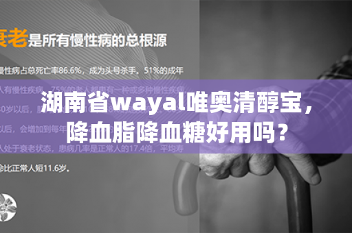 湖南省wayal唯奥清醇宝，降血脂降血糖好用吗？