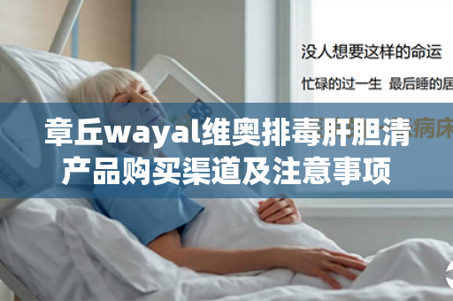 章丘wayal维奥排毒肝胆清产品购买渠道及注意事项