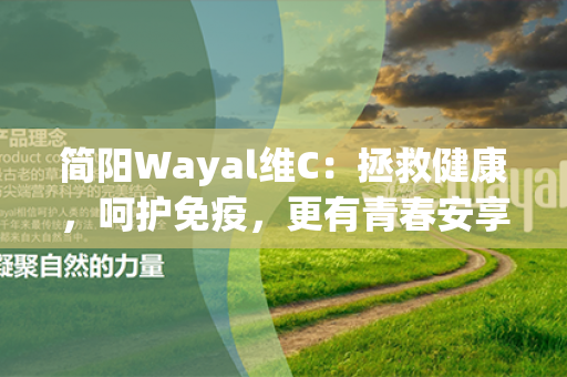 简阳Wayal维C：拯救健康，呵护免疫，更有青春安享！