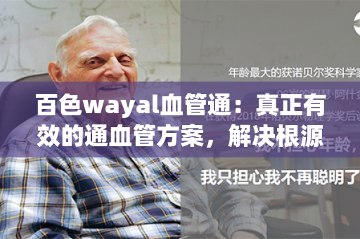 百色wayal血管通：真正有效的通血管方案，解决根源问题