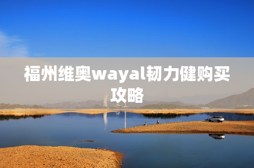 福州维奥wayal韧力健购买攻略