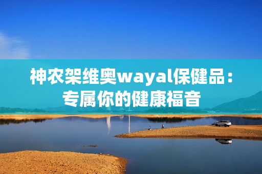 神农架维奥wayal保健品：专属你的健康福音