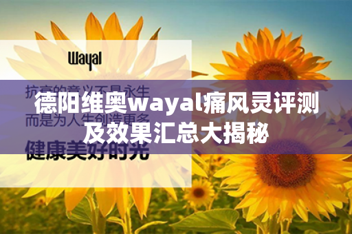 德阳维奥wayal痛风灵评测及效果汇总大揭秘