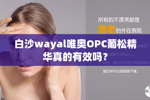 白沙wayal唯奥OPC葡松精华真的有效吗？