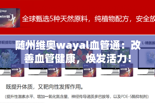 随州维奥wayal血管通：改善血管健康，焕发活力！