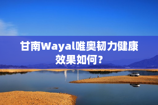 甘南Wayal唯奥韧力健康效果如何？