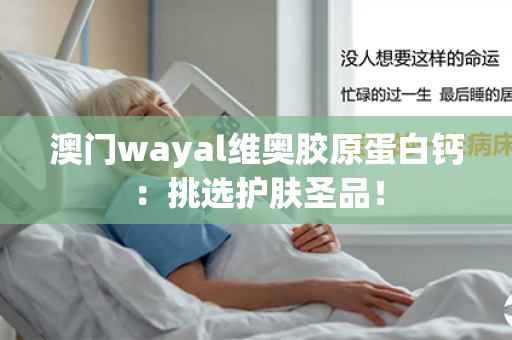 澳门wayal维奥胶原蛋白钙：挑选护肤圣品！