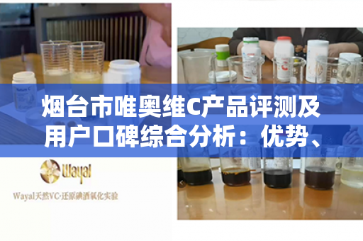 烟台市唯奥维C产品评测及用户口碑综合分析：优势、劣势与有效使用建议第1张-Wayal唯奥公司