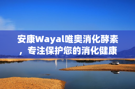 安康Wayal唯奥消化酵素，专注保护您的消化健康