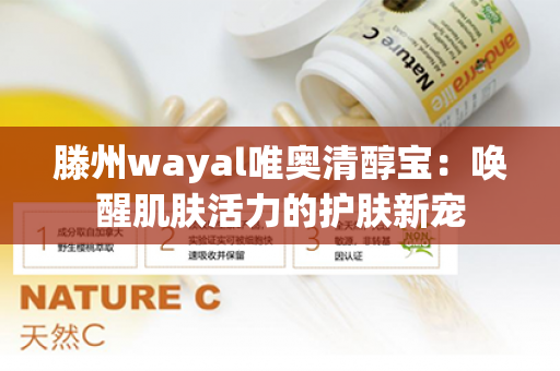 滕州wayal唯奥清醇宝：唤醒肌肤活力的护肤新宠